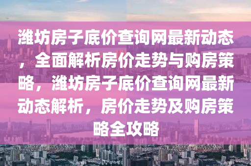 濰坊房子底價(jià)查詢網(wǎng)最新動(dòng)態(tài)，全面解析房價(jià)走勢與購房策略，濰坊房子底價(jià)查詢網(wǎng)最新動(dòng)態(tài)解析，房價(jià)走勢及購房策略全攻略