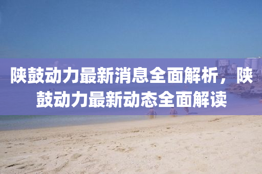 陜鼓動(dòng)力最新消息全面解析，陜鼓動(dòng)力最新動(dòng)態(tài)全面解讀