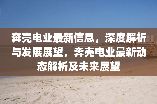 奔?xì)る姌I(yè)最新信息，深度解析與發(fā)展展望，奔?xì)る姌I(yè)最新動態(tài)解析及未來展望