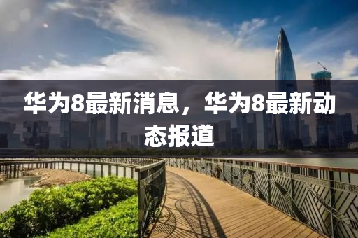 華為8最新消息，華為8最新動態(tài)報道