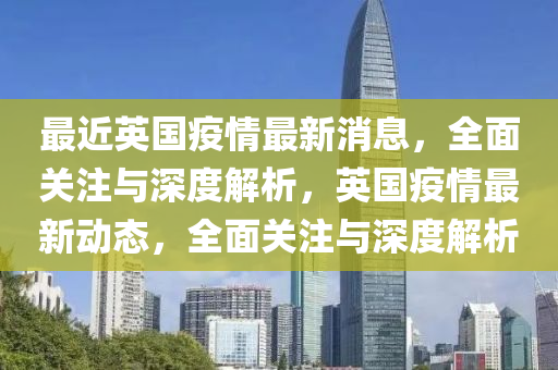 最近英國疫情最新消息，全面關(guān)注與深度解析，英國疫情最新動態(tài)，全面關(guān)注與深度解析