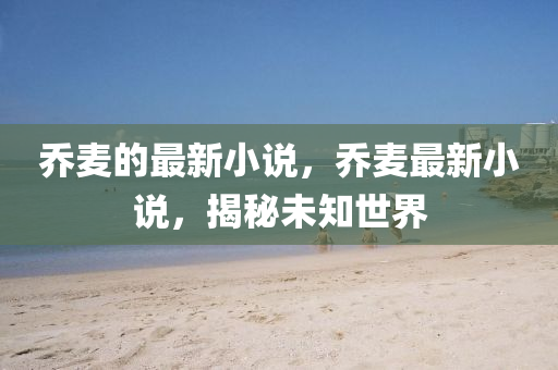 喬麥的最新小說(shuō)，喬麥最新小說(shuō)，揭秘未知世界