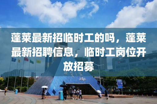 蓬萊最新招臨時工的嗎，蓬萊最新招聘信息，臨時工崗位開放招募