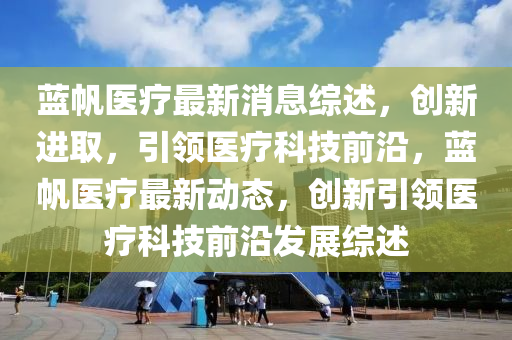 藍(lán)帆醫(yī)療最新消息綜述，創(chuàng)新進(jìn)取，引領(lǐng)醫(yī)療科技前沿，藍(lán)帆醫(yī)療最新動(dòng)態(tài)，創(chuàng)新引領(lǐng)醫(yī)療科技前沿發(fā)展綜述