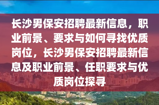 長(zhǎng)沙男保安招聘最新信息，職業(yè)前景、要求與如何尋找優(yōu)質(zhì)崗位，長(zhǎng)沙男保安招聘最新信息及職業(yè)前景、任職要求與優(yōu)質(zhì)崗位探尋