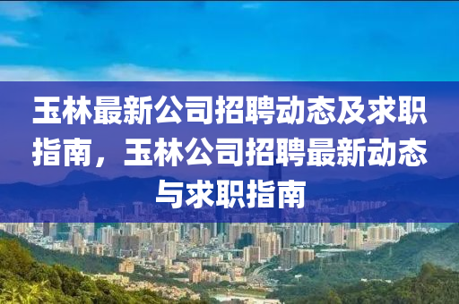 玉林最新公司招聘動態(tài)及求職指南，玉林公司招聘最新動態(tài)與求職指南