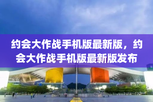 約會大作戰(zhàn)手機版最新版，約會大作戰(zhàn)手機版最新版發(fā)布