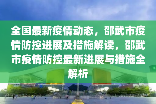 全國最新疫情動(dòng)態(tài)，邵武市疫情防控進(jìn)展及措施解讀，邵武市疫情防控最新進(jìn)展與措施全解析
