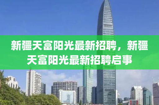 新疆天富陽光最新招聘，新疆天富陽光最新招聘啟事
