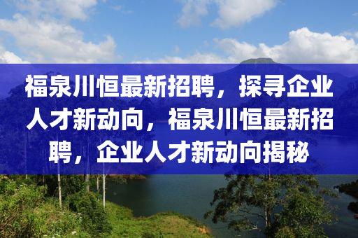 福泉川恒最新招聘，探尋企業(yè)人才新動(dòng)向，福泉川恒最新招聘，企業(yè)人才新動(dòng)向揭秘
