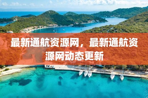 最新通航資源網(wǎng)，最新通航資源網(wǎng)動(dòng)態(tài)更新