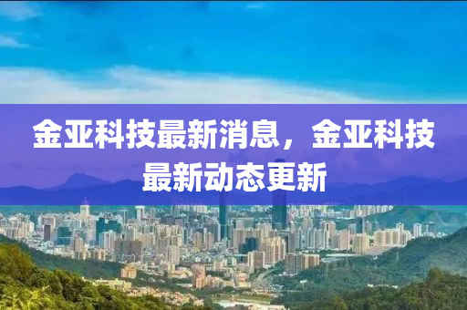 金亞科技最新消息，金亞科技最新動(dòng)態(tài)更新