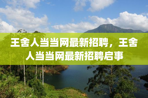 王舍人當(dāng)當(dāng)網(wǎng)最新招聘，王舍人當(dāng)當(dāng)網(wǎng)最新招聘啟事