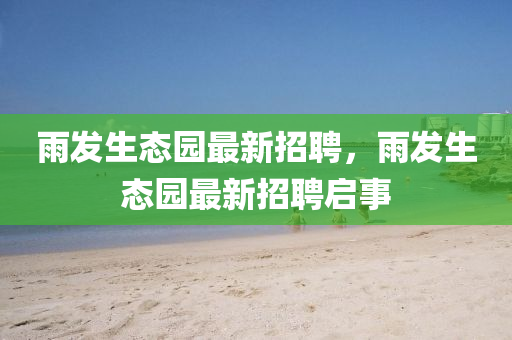 雨發(fā)生態(tài)園最新招聘，雨發(fā)生態(tài)園最新招聘啟事