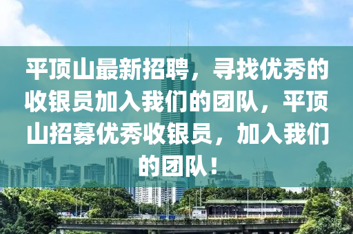 平頂山最新招聘，尋找優(yōu)秀的收銀員加入我們的團隊，平頂山招募優(yōu)秀收銀員，加入我們的團隊！