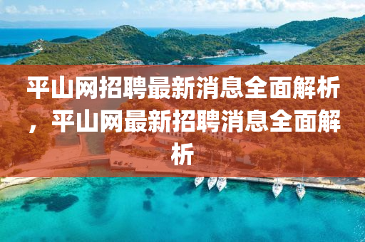 平山網(wǎng)招聘最新消息全面解析，平山網(wǎng)最新招聘消息全面解析