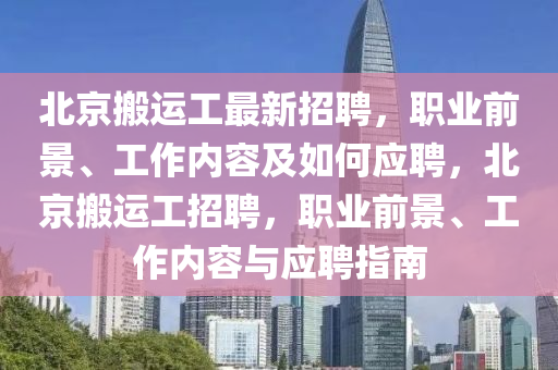 北京搬運工最新招聘，職業(yè)前景、工作內(nèi)容及如何應(yīng)聘，北京搬運工招聘，職業(yè)前景、工作內(nèi)容與應(yīng)聘指南