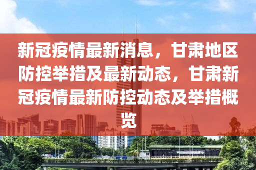 新冠疫情最新消息，甘肅地區(qū)防控舉措及最新動態(tài)，甘肅新冠疫情最新防控動態(tài)及舉措概覽