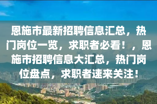 恩施市最新招聘信息匯總，熱門崗位一覽，求職者必看！，恩施市招聘信息大匯總，熱門崗位盤點，求職者速來關(guān)注！