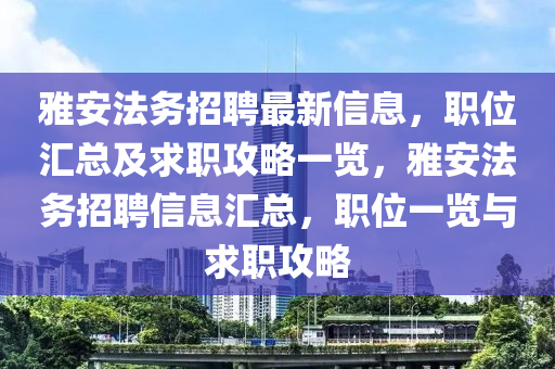 雅安法務(wù)招聘最新信息，職位匯總及求職攻略一覽，雅安法務(wù)招聘信息匯總，職位一覽與求職攻略