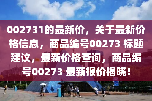 002731的最新價，關(guān)于最新價格信息，商品編號00273 標(biāo)題建議，最新價格查詢，商品編號00273 最新報價揭曉！