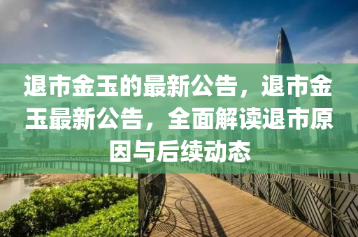 退市金玉的最新公告，退市金玉最新公告，全面解讀退市原因與后續(xù)動態(tài)