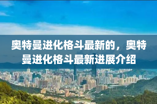 奧特曼進化格斗最新的，奧特曼進化格斗最新進展介紹