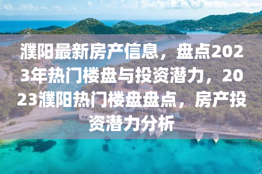 濮陽最新房產(chǎn)信息，盤點2023年熱門樓盤與投資潛力，2023濮陽熱門樓盤盤點，房產(chǎn)投資潛力分析