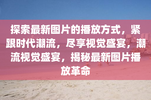 探索最新圖片的播放方式，緊跟時代潮流，盡享視覺盛宴，潮流視覺盛宴，揭秘最新圖片播放革命
