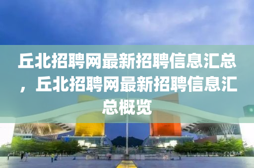 丘北招聘網(wǎng)最新招聘信息匯總，丘北招聘網(wǎng)最新招聘信息匯總概覽