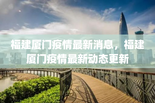 福建廈門疫情最新消息，福建廈門疫情最新動態(tài)更新