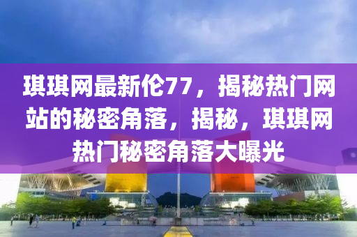 琪琪網(wǎng)最新倫77，揭秘?zé)衢T網(wǎng)站的秘密角落，揭秘，琪琪網(wǎng)熱門秘密角落大曝光