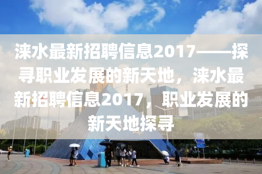 淶水最新招聘信息2017——探尋職業(yè)發(fā)展的新天地，淶水最新招聘信息2017，職業(yè)發(fā)展的新天地探尋