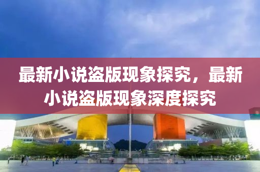 最新小說(shuō)盜版現(xiàn)象探究，最新小說(shuō)盜版現(xiàn)象深度探究