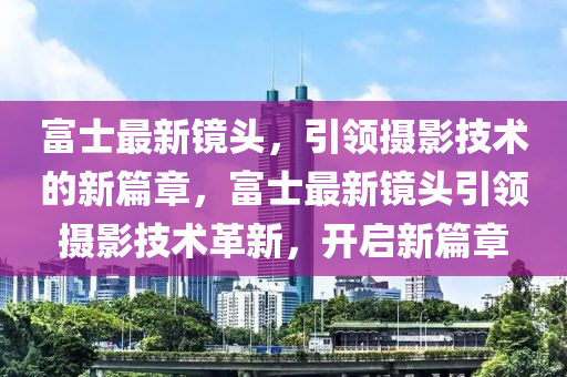 富士最新鏡頭，引領(lǐng)攝影技術(shù)的新篇章，富士最新鏡頭引領(lǐng)攝影技術(shù)革新，開(kāi)啟新篇章