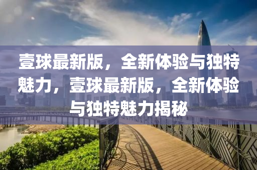 壹球最新版，全新體驗(yàn)與獨(dú)特魅力，壹球最新版，全新體驗(yàn)與獨(dú)特魅力揭秘