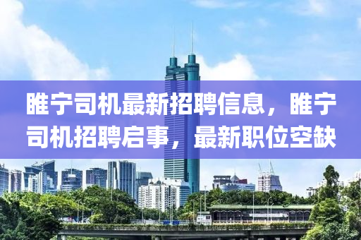 睢寧司機(jī)最新招聘信息，睢寧司機(jī)招聘啟事，最新職位空缺