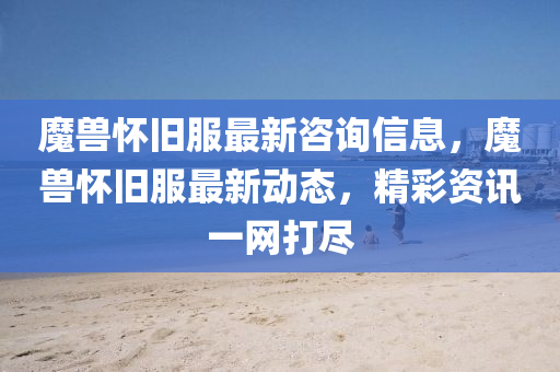 魔獸懷舊服最新咨詢信息，魔獸懷舊服最新動(dòng)態(tài)，精彩資訊一網(wǎng)打盡