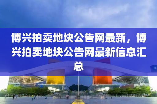 博興拍賣地塊公告網(wǎng)最新，博興拍賣地塊公告網(wǎng)最新信息匯總