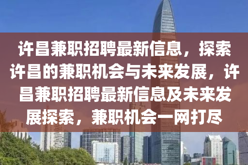 許昌兼職招聘最新信息，探索許昌的兼職機(jī)會(huì)與未來發(fā)展，許昌兼職招聘最新信息及未來發(fā)展探索，兼職機(jī)會(huì)一網(wǎng)打盡