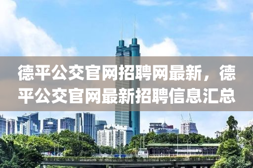 德平公交官網(wǎng)招聘網(wǎng)最新，德平公交官網(wǎng)最新招聘信息匯總