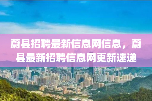 蔚縣招聘最新信息網(wǎng)信息，蔚縣最新招聘信息網(wǎng)更新速遞