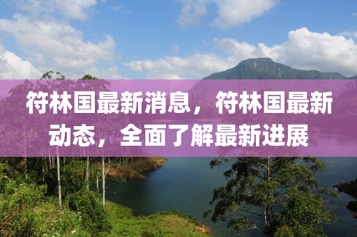 符林國最新消息，符林國最新動(dòng)態(tài)，全面了解最新進(jìn)展