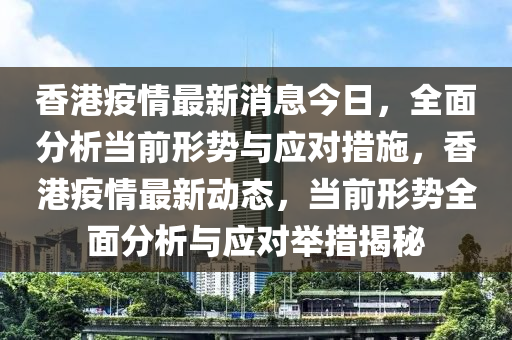 香港疫情最新消息今日，全面分析當(dāng)前形勢(shì)與應(yīng)對(duì)措施，香港疫情最新動(dòng)態(tài)，當(dāng)前形勢(shì)全面分析與應(yīng)對(duì)舉措揭秘