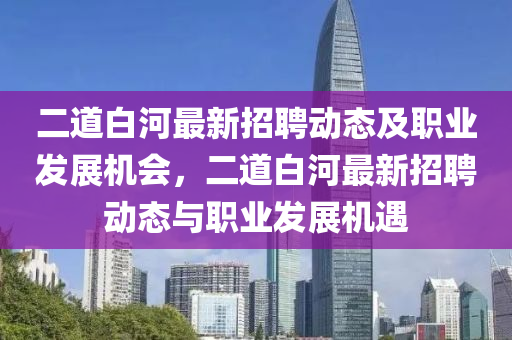 二道白河最新招聘動態(tài)及職業(yè)發(fā)展機會，二道白河最新招聘動態(tài)與職業(yè)發(fā)展機遇