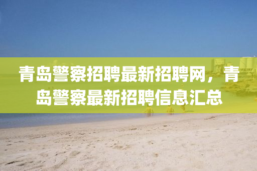青島警察招聘最新招聘網(wǎng)，青島警察最新招聘信息匯總