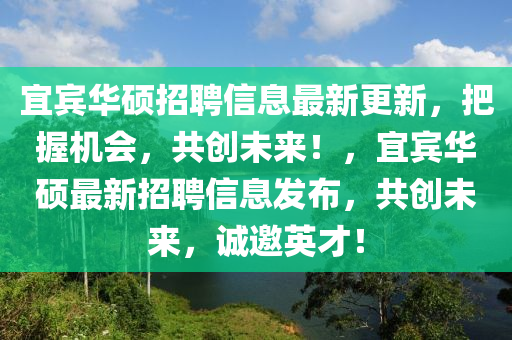 宜賓華碩招聘信息最新更新，把握機會，共創(chuàng)未來！，宜賓華碩最新招聘信息發(fā)布，共創(chuàng)未來，誠邀英才！