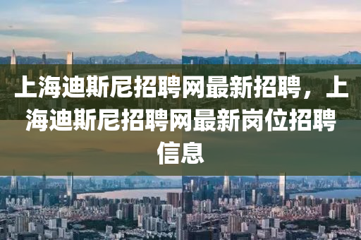 上海迪斯尼招聘網(wǎng)最新招聘，上海迪斯尼招聘網(wǎng)最新崗位招聘信息