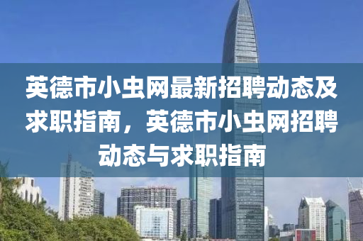 英德市小蟲網(wǎng)最新招聘動態(tài)及求職指南，英德市小蟲網(wǎng)招聘動態(tài)與求職指南
