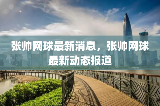 張帥網(wǎng)球最新消息，張帥網(wǎng)球最新動態(tài)報道